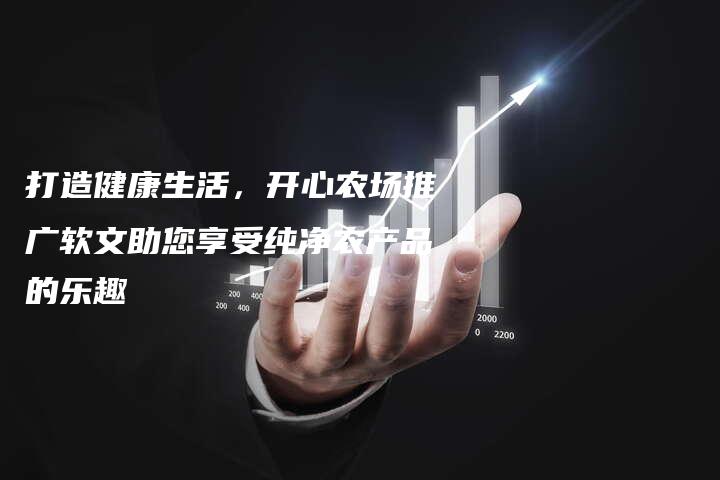 打造健康生活，开心农场推广软文助您享受纯净农产品的乐趣