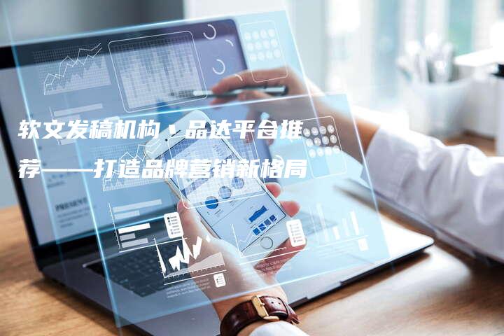 软文发稿机构丶品达平台推荐——打造品牌营销新格局