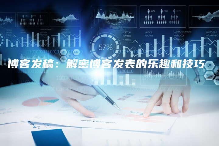 博客发稿：解密博客发表的乐趣和技巧