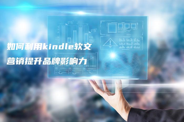 如何利用kindle软文营销提升品牌影响力