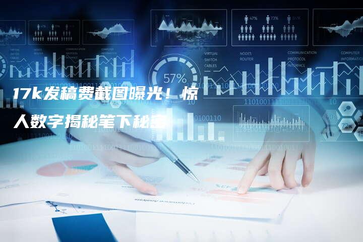 17k发稿费截图曝光！惊人数字揭秘笔下秘密