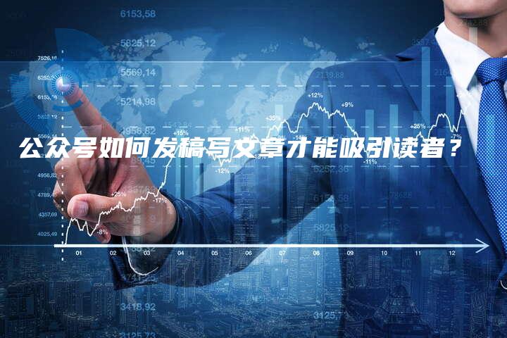 公众号如何发稿写文章才能吸引读者？